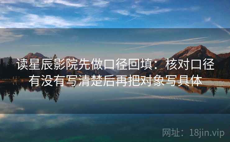 读星辰影院先做口径回填:核对口径有没有写清楚后再把对象写具体 读星辰影院先做口径回填:核对口径有没有写清楚后再把对象写具体
