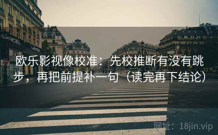 欧乐影视像校准:先校推断有没有跳步,再把前提补一句(读完再下结论) 欧乐影视像校准:先校推断有没有跳步,再把前提补一句(读完再下结论)