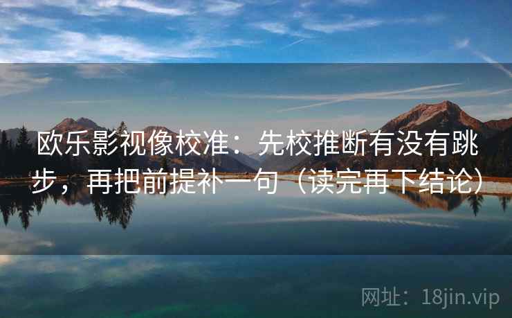 欧乐影视像校准:先校推断有没有跳步,再把前提补一句(读完再下结论) 欧乐影视像校准:先校推断有没有跳步,再把前提补一句(读完再下结论)