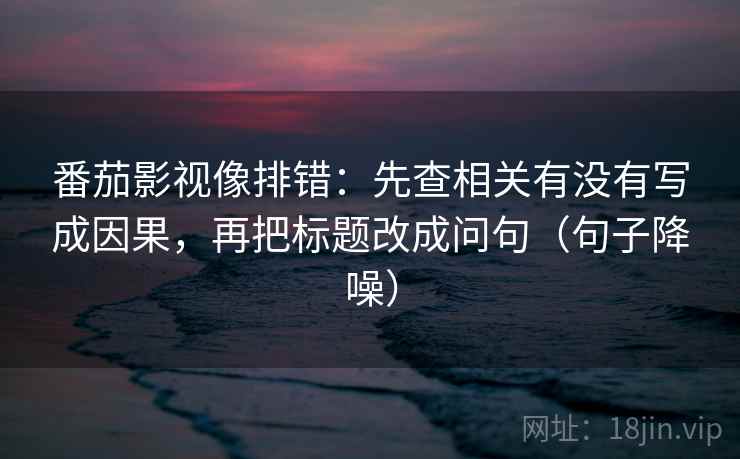 番茄影视像排错:先查相关有没有写成因果,再把标题改成问句(句子降噪) 番茄影视像排错:先查相关有没有写成因果,再把标题改成问句(句子降噪)