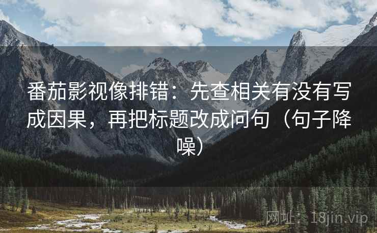 番茄影视像排错:先查相关有没有写成因果,再把标题改成问句(句子降噪) 番茄影视像排错:先查相关有没有写成因果,再把标题改成问句(句子降噪)