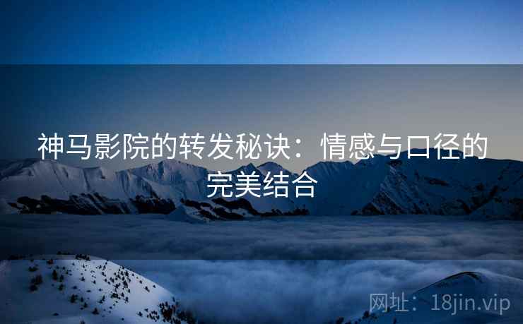 神马影院的转发秘诀:情感与口径的完美结合 神马影院的转发秘诀:情感与口径的完美结合