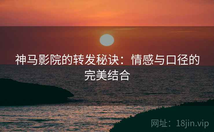 神马影院的转发秘诀:情感与口径的完美结合 神马影院的转发秘诀:情感与口径的完美结合