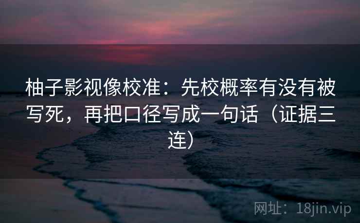 柚子影视像校准:先校概率有没有被写死,再把口径写成一句话(证据三连) 柚子影视像校准:先校概率有没有被写死,再把口径写成一句话(证据三连)