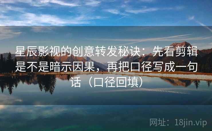星辰影视的创意转发秘诀:先看剪辑是不是暗示因果,再把口径写成一句话(口径回填) 星辰影视的创意转发秘诀:先看剪辑是不是暗示因果,再把口径写成一句话(口径回填)