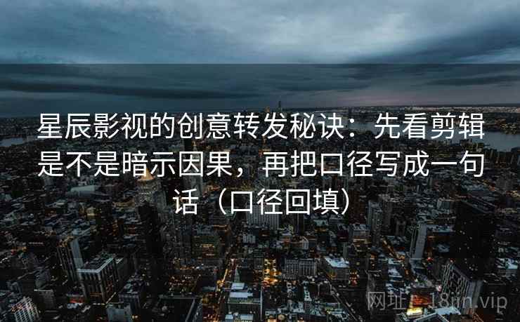 星辰影视的创意转发秘诀:先看剪辑是不是暗示因果,再把口径写成一句话(口径回填) 星辰影视的创意转发秘诀:先看剪辑是不是暗示因果,再把口径写成一句话(口径回填)