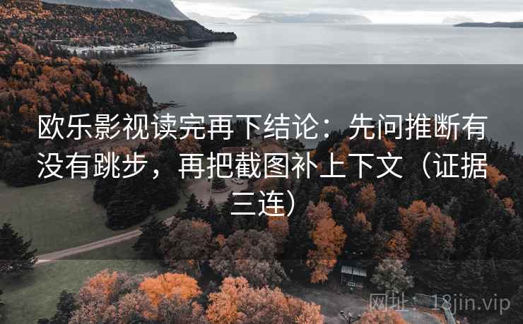 欧乐影视读完再下结论:先问推断有没有跳步,再把截图补上下文(证据三连) 欧乐影视读完再下结论:先问推断有没有跳步,再把截图补上下文(证据三连)