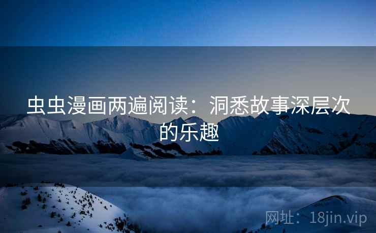 虫虫漫画两遍阅读:洞悉故事深层次的乐趣 虫虫漫画两遍阅读:洞悉故事深层次的乐趣