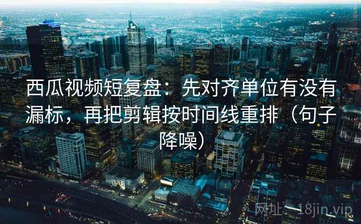 西瓜视频短复盘:先对齐单位有没有漏标,再把剪辑按时间线重排(句子降噪) 西瓜视频短复盘:先对齐单位有没有漏标,再把剪辑按时间线重排(句子降噪)