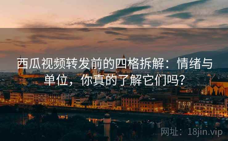 西瓜视频转发前的四格拆解:情绪与单位,你真的了解它们吗? 西瓜视频转发前的四格拆解:情绪与单位,你真的了解它们吗?