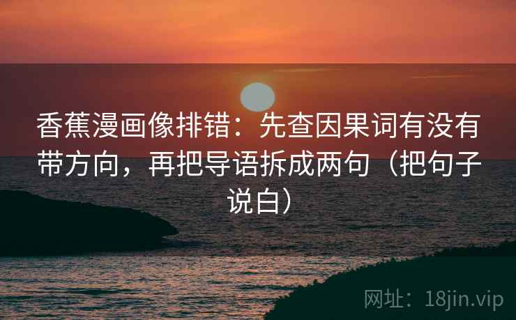 香蕉漫画像排错:先查因果词有没有带方向,再把导语拆成两句(把句子说白) 香蕉漫画像排错:先查因果词有没有带方向,再把导语拆成两句(把句子说白)