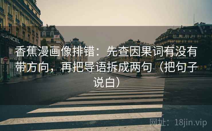 香蕉漫画像排错:先查因果词有没有带方向,再把导语拆成两句(把句子说白) 香蕉漫画像排错:先查因果词有没有带方向,再把导语拆成两句(把句子说白)