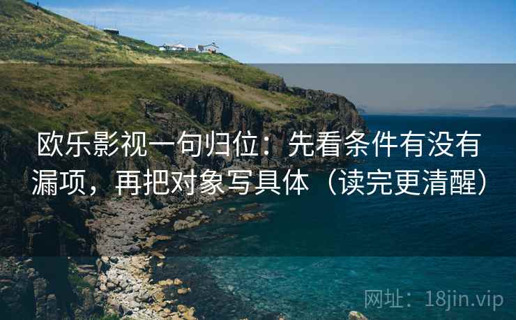 欧乐影视一句归位:先看条件有没有漏项,再把对象写具体(读完更清醒) 欧乐影视一句归位:先看条件有没有漏项,再把对象写具体(读完更清醒)