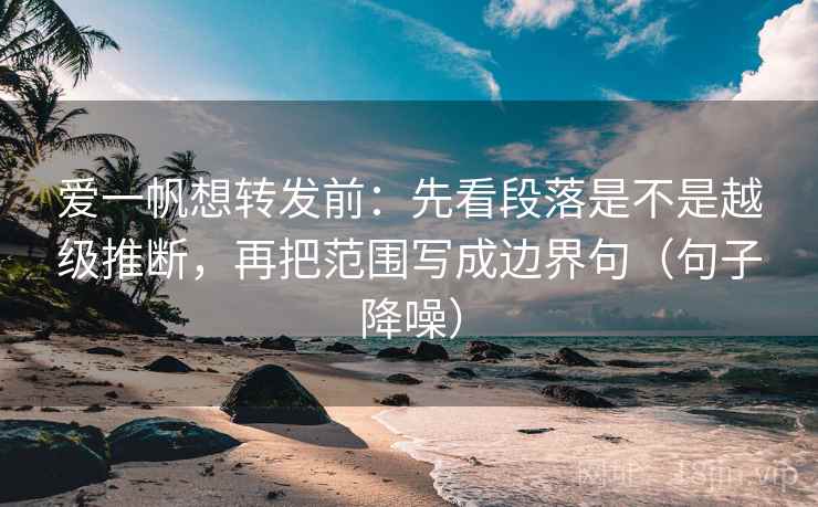 爱一帆想转发前:先看段落是不是越级推断,再把范围写成边界句(句子降噪) 爱一帆想转发前:先看段落是不是越级推断,再把范围写成边界句(句子降噪)
