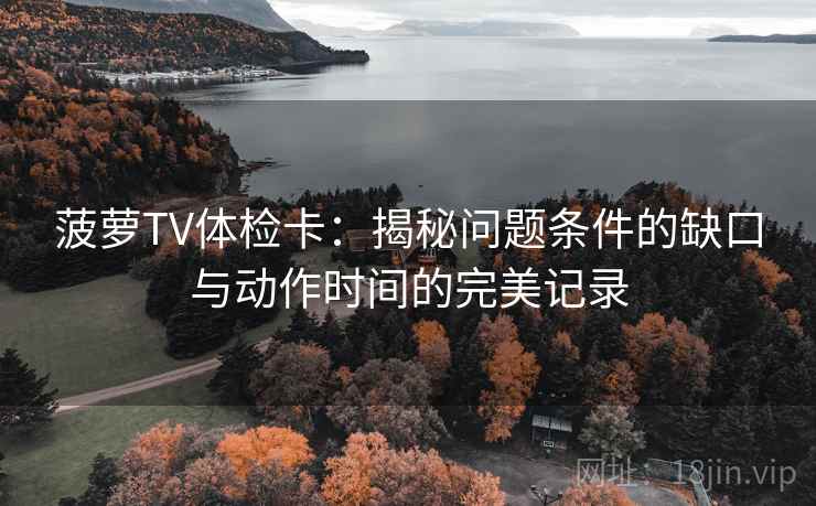 菠萝TV体检卡：揭秘问题条件的缺口与动作时间的完美记录