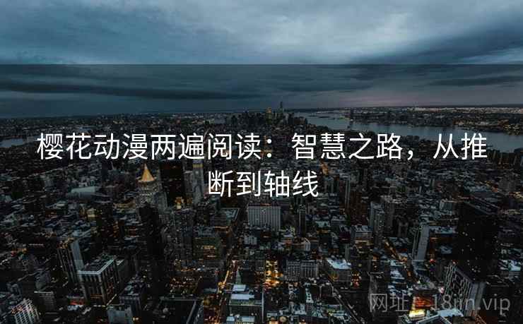 樱花动漫两遍阅读:智慧之路,从推断到轴线 樱花动漫两遍阅读:智慧之路,从推断到轴线