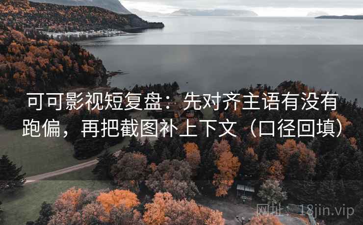 可可影视短复盘:先对齐主语有没有跑偏,再把截图补上下文(口径回填) 可可影视短复盘:先对齐主语有没有跑偏,再把截图补上下文(口径回填)