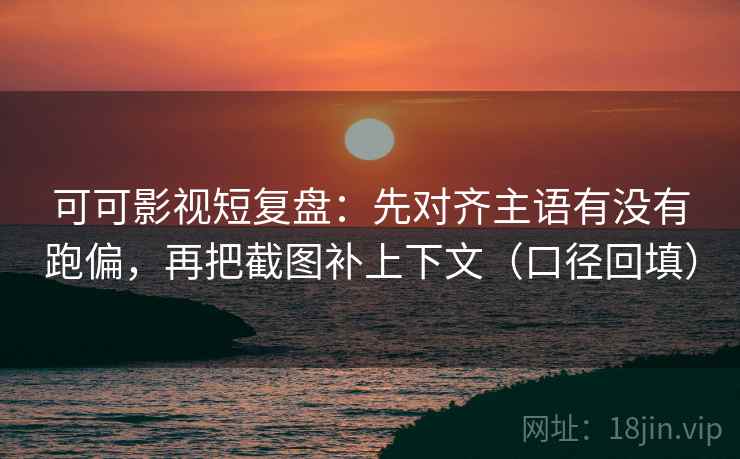 可可影视短复盘:先对齐主语有没有跑偏,再把截图补上下文(口径回填) 可可影视短复盘:先对齐主语有没有跑偏,再把截图补上下文(口径回填)