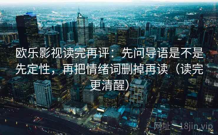 欧乐影视读完再评:先问导语是不是先定性,再把情绪词删掉再读(读完更清醒) 欧乐影视读完再评:先问导语是不是先定性,再把情绪词删掉再读(读完更清醒)