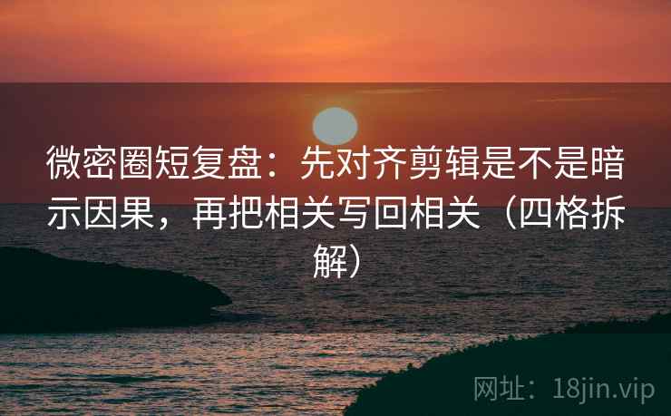 微密圈短复盘:先对齐剪辑是不是暗示因果,再把相关写回相关(四格拆解) 微密圈短复盘:先对齐剪辑是不是暗示因果,再把相关写回相关(四格拆解)
